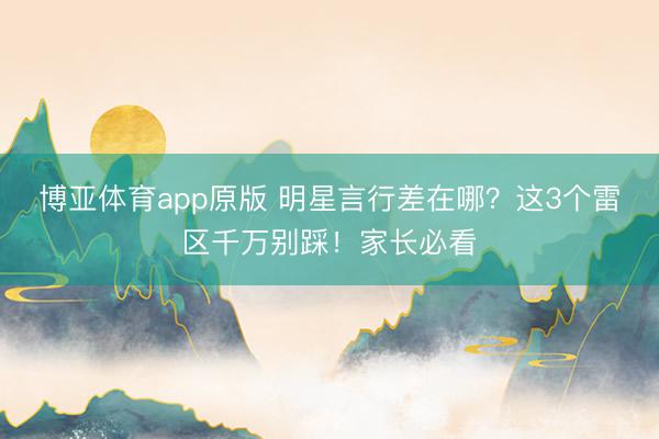 博亚体育app原版 明星言行差在哪？这3个雷区千万别踩！家长必看