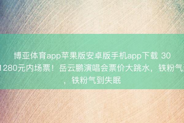 博亚体育app苹果版安卓版手机app下载 300多买1280元内场票！岳云鹏演唱会票价大跳水，铁粉气到失眠