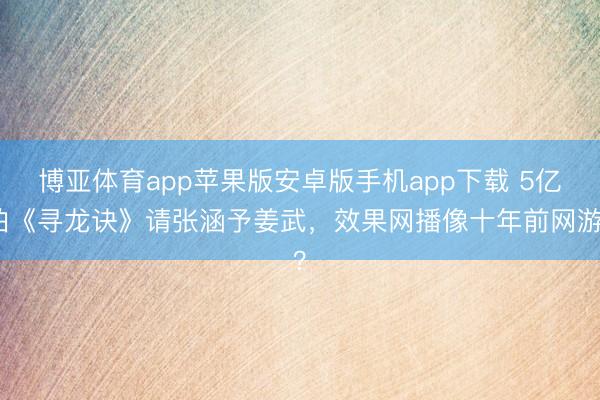 博亚体育app苹果版安卓版手机app下载 5亿拍《寻龙诀》请张涵予姜武，效果网播像十年前网游？
