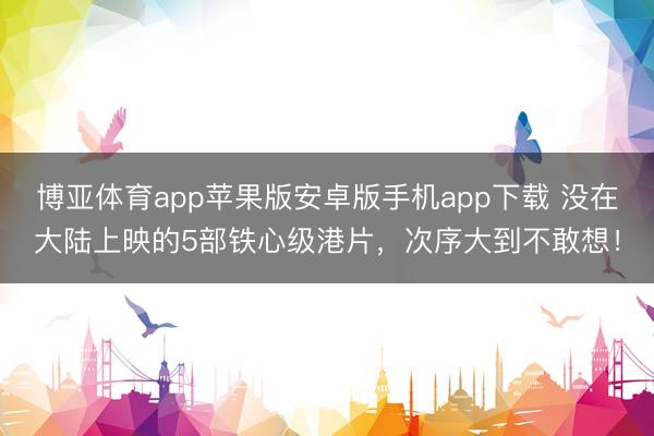博亚体育app苹果版安卓版手机app下载 没在大陆上映的5部铁心级港片，次序大到不敢想！