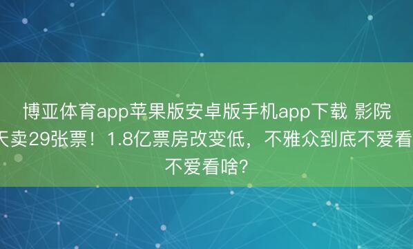 博亚体育app苹果版安卓版手机app下载 影院一天卖29张票！1.8亿票房改变低，不雅众到底不爱看啥？