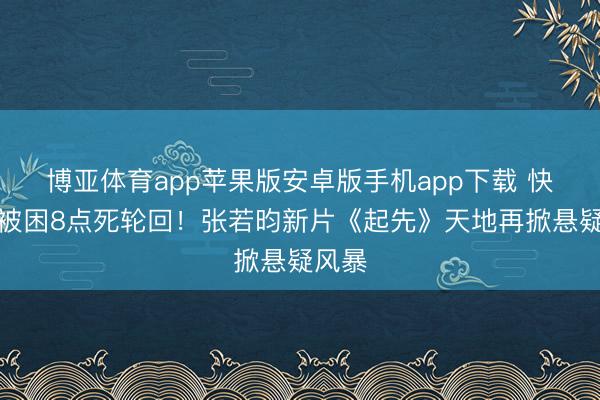 博亚体育app苹果版安卓版手机app下载 快递员被困8点死轮回！张若昀新片《起先》天地再掀悬疑风暴