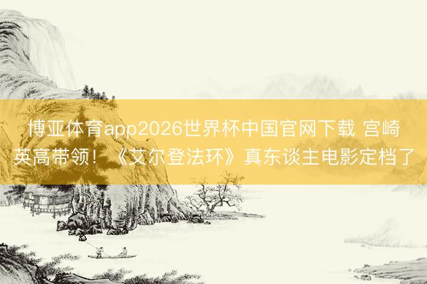 博亚体育app2026世界杯中国官网下载 宫崎英高带领！《艾尔登法环》真东谈主电影定档了
