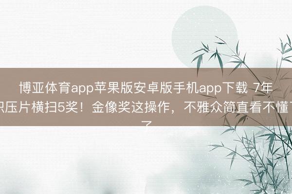 博亚体育app苹果版安卓版手机app下载 7年积压片横扫5奖！金像奖这操作，不雅众简直看不懂了