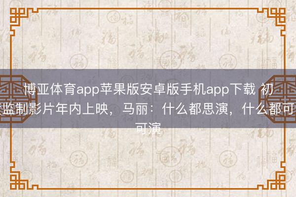 博亚体育app苹果版安卓版手机app下载 初度监制影片年内上映，马丽：什么都思演，什么都可演