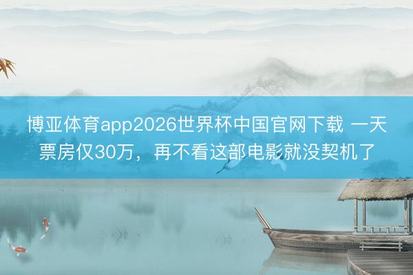 博亚体育app2026世界杯中国官网下载 一天票房仅30万，再不看这部电影就没契机了