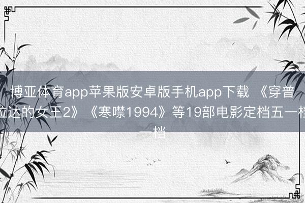 博亚体育app苹果版安卓版手机app下载 《穿普拉达的女王2》《寒噤1994》等19部电影定档五一档
