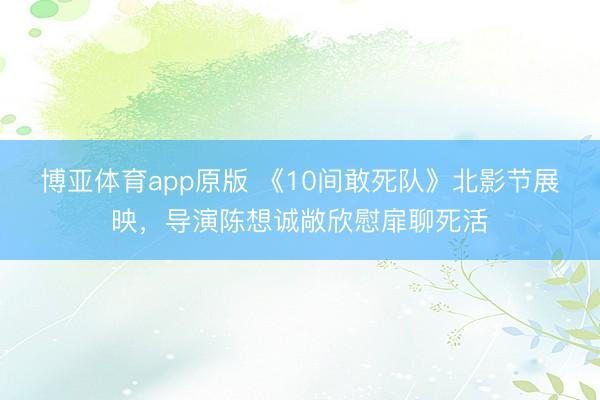 博亚体育app原版 《10间敢死队》北影节展映，导演陈想诚敞欣慰扉聊死活