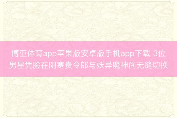 博亚体育app苹果版安卓版手机app下载 3位男星凭脸在阴寒贵令郎与妖异魔神间无缝切换