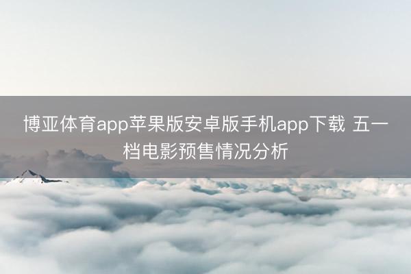 博亚体育app苹果版安卓版手机app下载 五一档电影预售情况分析