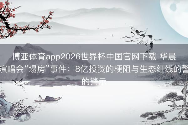 博亚体育app2026世界杯中国官网下载 华晨宇演唱会“塌房”事件：8亿投资的梗阻与生态红线的警示