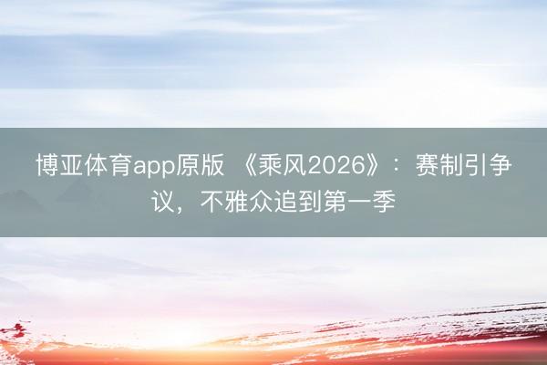 博亚体育app原版 《乘风2026》:赛制引争议,不雅众追到第一季