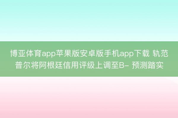 博亚体育app苹果版安卓版手机app下载 轨范普尔将阿根廷信用评级上调至B- 预测踏实