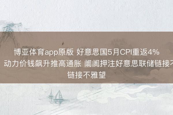 博亚体育app原版 好意思国5月CPI重返4%期间！动力价钱飙升推高通胀 阛阓押注好意思联储链接不雅望