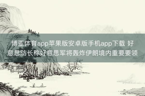 博亚体育app苹果版安卓版手机app下载 好意思防长称好意思军将轰炸伊朗境内重要要领