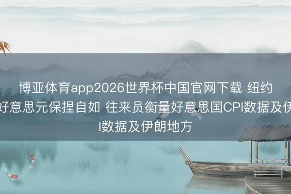 博亚体育app2026世界杯中国官网下载 纽约汇市：好意思元保捏自如 往来员衡量好意思国CPI数据及伊朗地方