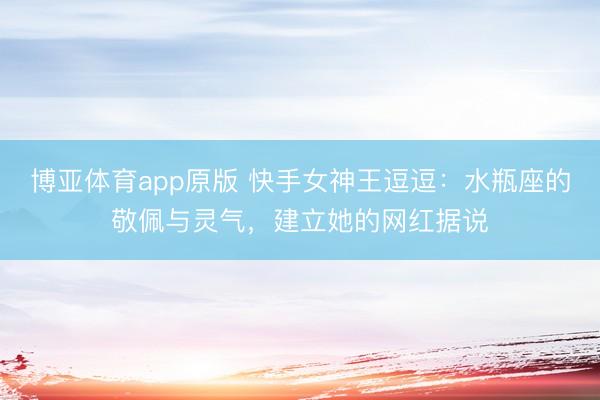 博亚体育app原版 快手女神王逗逗：水瓶座的敬佩与灵气，建立她的网红据说