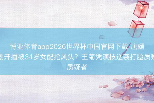 博亚体育app2026世界杯中国官网下载 唐嫣新剧开播被34岁女配抢风头？王菊凭演技逆袭打脸质疑者