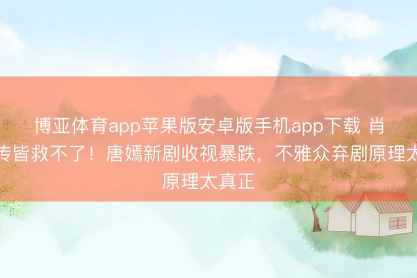 博亚体育app苹果版安卓版手机app下载 肖战宣传皆救不了！唐嫣新剧收视暴跌，不雅众弃剧原理太真正
