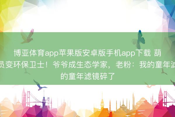 博亚体育app苹果版安卓版手机app下载 葫芦娃全员变环保卫士！爷爷成生态学家，老粉：我的童年滤镜碎了