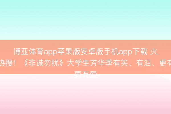 博亚体育app苹果版安卓版手机app下载 火上热搜！《非诚勿扰》大学生芳华季有笑、有泪、更有爱