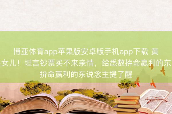 博亚体育app苹果版安卓版手机app下载 黄渤母亲认不出女儿！坦言钞票买不来亲情，给悉数拚命赢利的东说念主提了醒