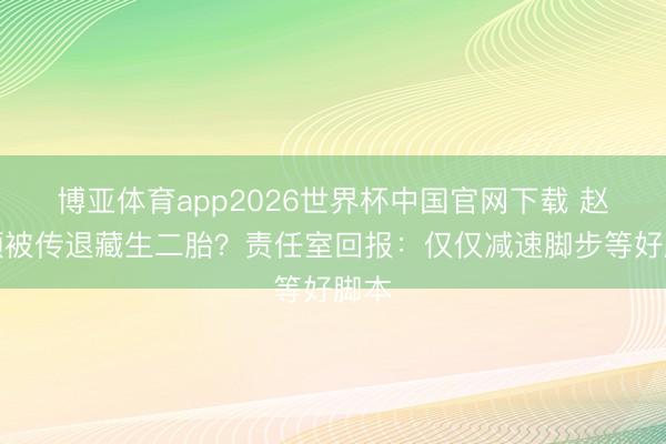 博亚体育app2026世界杯中国官网下载 赵丽颖被传退藏生二胎？责任室回报：仅仅减速脚步等好脚本