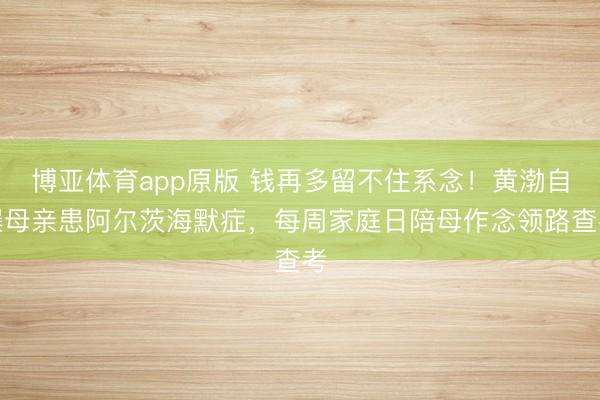 博亚体育app原版 钱再多留不住系念！黄渤自曝母亲患阿尔茨海默症，每周家庭日陪母作念领路查考