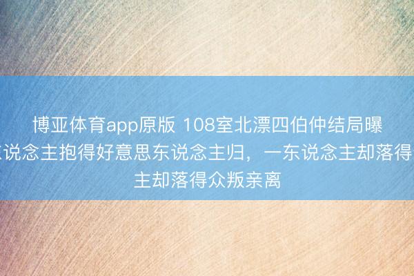 博亚体育app原版 108室北漂四伯仲结局曝光：一东说念主抱得好意思东说念主归，一东说念主却落得众叛亲离