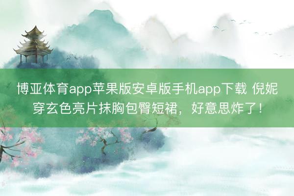 博亚体育app苹果版安卓版手机app下载 倪妮穿玄色亮片抹胸包臀短裙，好意思炸了！