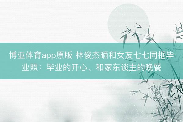 博亚体育app原版 林俊杰晒和女友七七同框毕业照:毕业的开心、和家东谈主的晚餐