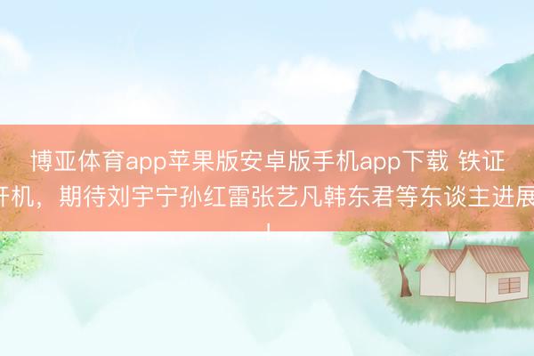 博亚体育app苹果版安卓版手机app下载 铁证开机，期待刘宇宁孙红雷张艺凡韩东君等东谈主进展！