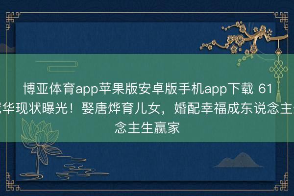 博亚体育app苹果版安卓版手机app下载 61岁梁冠华现状曝光！娶唐烨育儿女，婚配幸福成东说念主生赢家