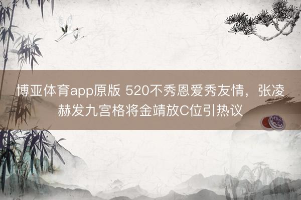 博亚体育app原版 520不秀恩爱秀友情，张凌赫发九宫格将金靖放C位引热议