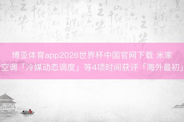 博亚体育app2026世界杯中国官网下载 米家空调「冷媒动态调度」等4项时间获评「海外最初」