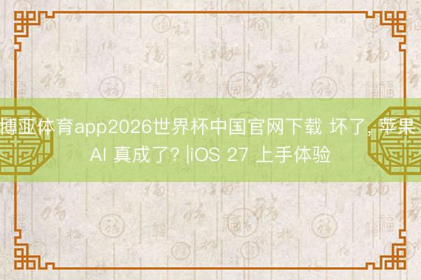 博亚体育app2026世界杯中国官网下载 坏了， 苹果 AI 真成了? |iOS 27 上手体验