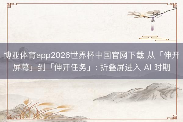 博亚体育app2026世界杯中国官网下载 从「伸开屏幕」到「伸开任务」: 折叠屏进入 AI 时期