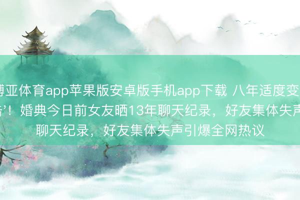 博亚体育app苹果版安卓版手机app下载 八年适度变'八年抗击'！婚典今日前女友晒13年聊天纪录，好友集体失声引爆全网热议
