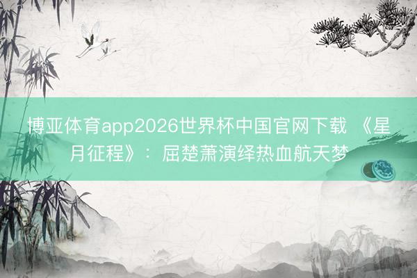 博亚体育app2026世界杯中国官网下载 《星月征程》：屈楚萧演绎热血航天梦
