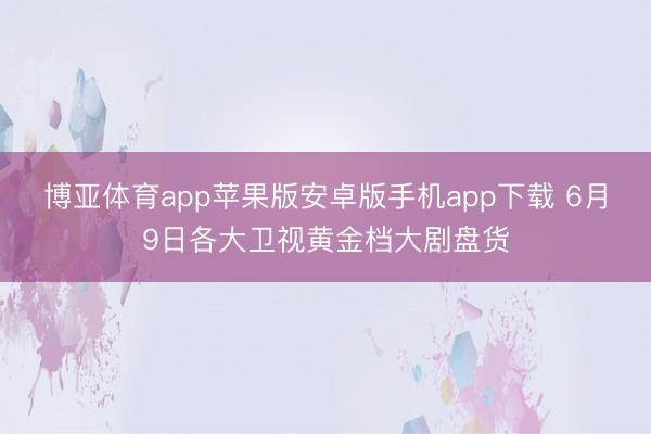 博亚体育app苹果版安卓版手机app下载 6月9日各大卫视黄金档大剧盘货