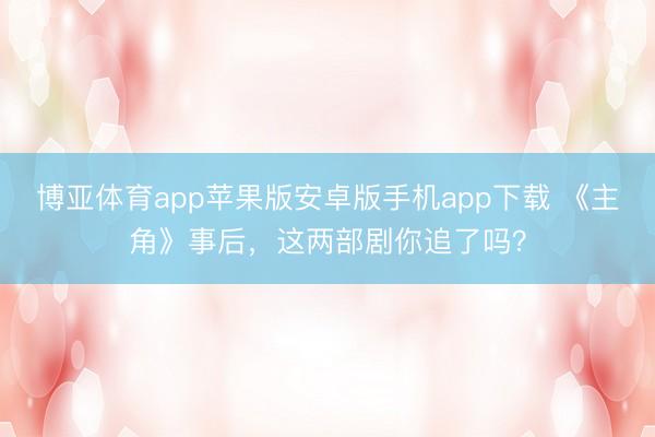 博亚体育app苹果版安卓版手机app下载 《主角》事后,这两部剧你追了吗?