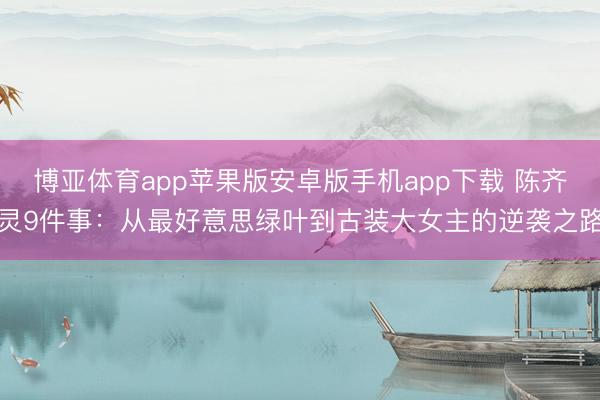 博亚体育app苹果版安卓版手机app下载 陈齐灵9件事：从最好意思绿叶到古装大女主的逆袭之路