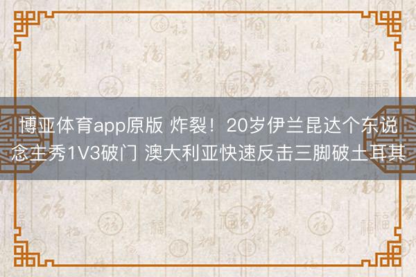 博亚体育app原版 炸裂！20岁伊兰昆达个东说念主秀1V3破门 澳大利亚快速反击三脚破土耳其