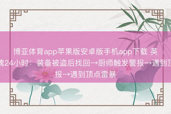 博亚体育app苹果版安卓版手机app下载 英格兰惊魂24小时：装备被盗后找回→厨师触发警报→遇到顶点雷暴