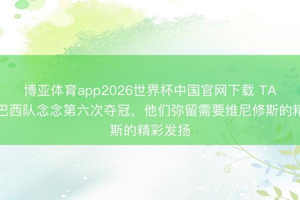 博亚体育app2026世界杯中国官网下载 TA：要是巴西队念念第六次夺冠，他们弥留需要维尼修斯的精彩发扬