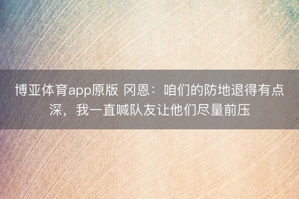 博亚体育app原版 冈恩：咱们的防地退得有点深，我一直喊队友让他们尽量前压