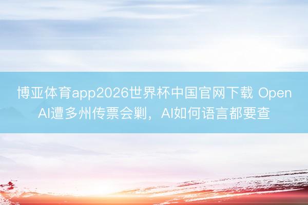 博亚体育app2026世界杯中国官网下载 OpenAI遭多州传票会剿，AI如何语言都要查