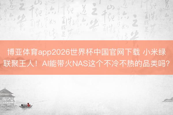 博亚体育app2026世界杯中国官网下载 小米绿联聚王人！AI能带火NAS这个不冷不热的品类吗？