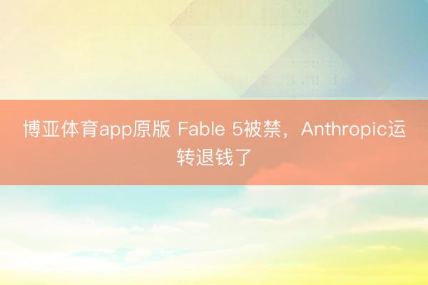 博亚体育app原版 Fable 5被禁，Anthropic运转退钱了