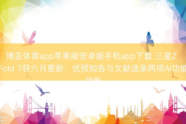 博亚体育app苹果版安卓版手机app下载 三星Z Fold 7获六月更新：优预知告与文献选录两项AI功能